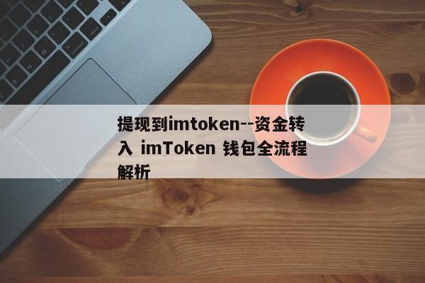 提现到imtoken--资金转入 imToken 钱包全流程解析