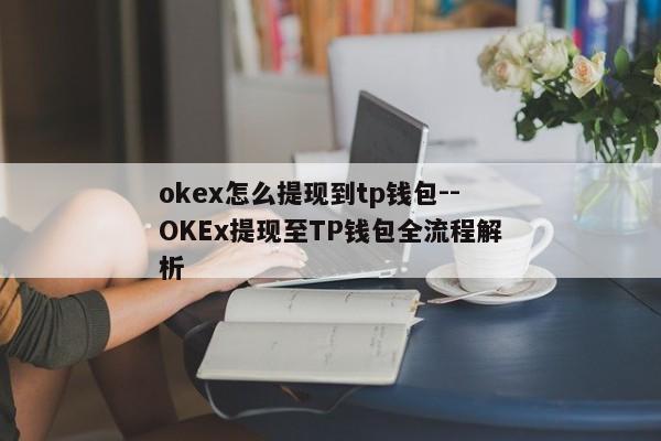okex怎么提现到tp钱包--OKEx提现至TP钱包全流程解析