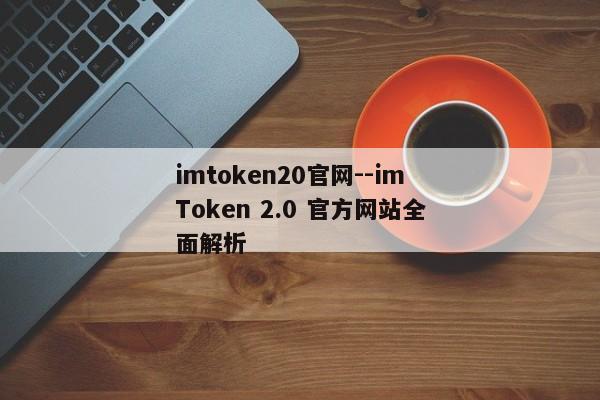 imtoken20官网--imToken 2.0 官方网站全面解析