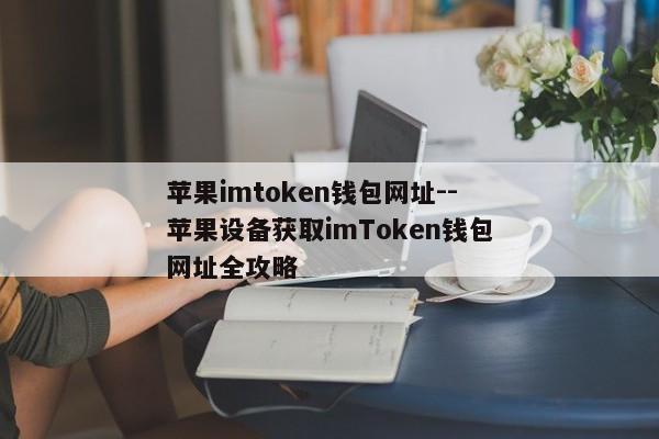 苹果imtoken钱包网址--苹果设备获取imToken钱包网址全攻略