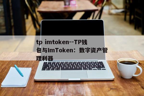 tp imtoken--TP钱包与ImToken：数字资产管理利器