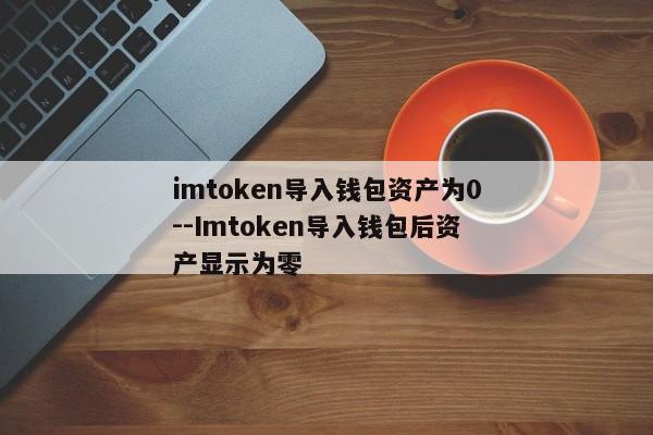 imtoken导入钱包资产为0--Imtoken导入钱包后资产显示为零