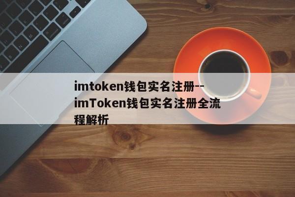 imtoken钱包实名注册--imToken钱包实名注册全流程解析