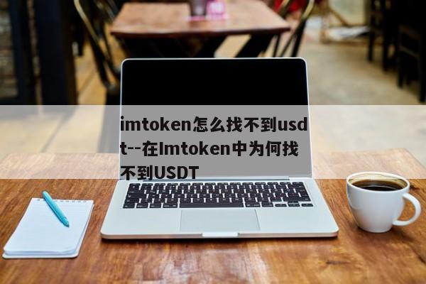 imtoken怎么找不到usdt--在Imtoken中为何找不到USDT