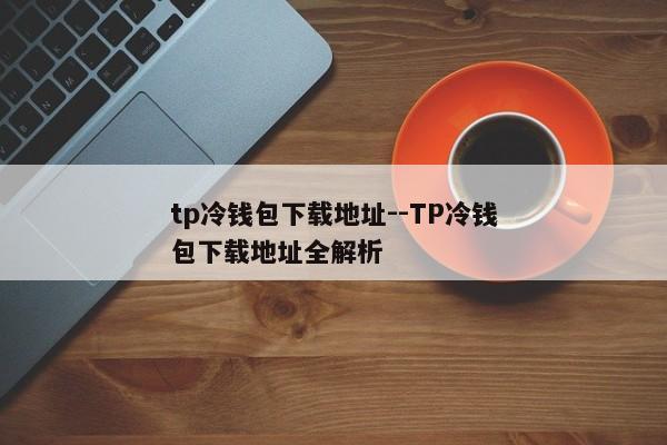 tp冷钱包下载地址--TP冷钱包下载地址全解析