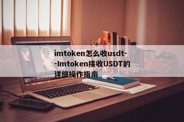 imtoken怎么收usdt--Imtoken接收USDT的详细操作指南