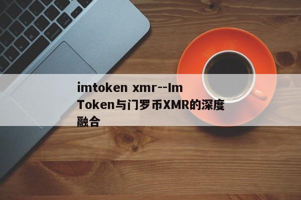 imtoken xmr--ImToken与门罗币XMR的深度融合