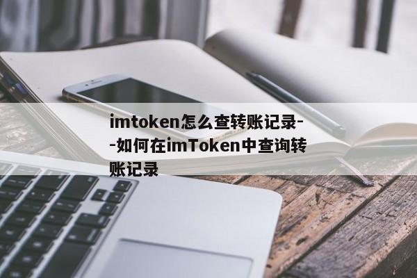 imtoken怎么查转账记录--如何在imToken中查询转账记录