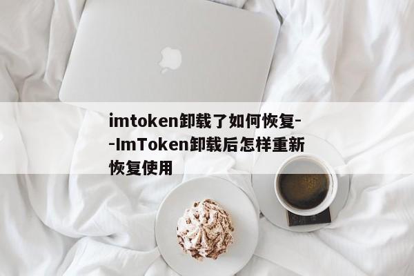 imtoken卸载了如何恢复--ImToken卸载后怎样重新恢复使用