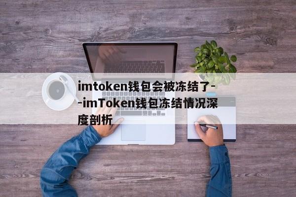 imtoken钱包会被冻结了--imToken钱包冻结情况深度剖析