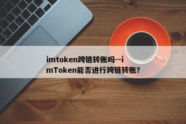 imtoken跨链转账吗--imToken能否进行跨链转账？