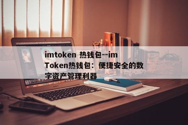 imtoken 热钱包--imToken热钱包：便捷安全的数字资产管理利器