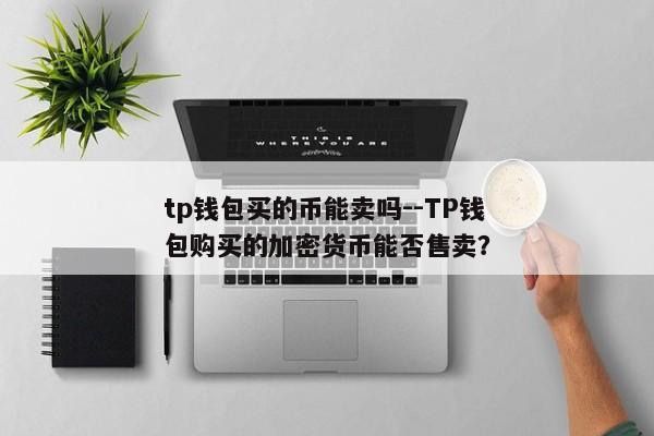 tp钱包买的币能卖吗--TP钱包购买的加密货币能否售卖？