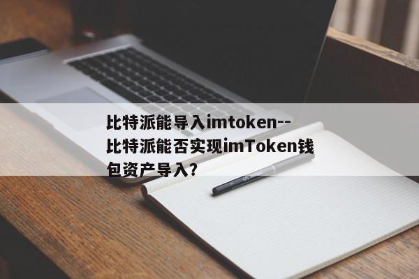 比特派能导入imtoken--比特派能否实现imToken钱包资产导入？