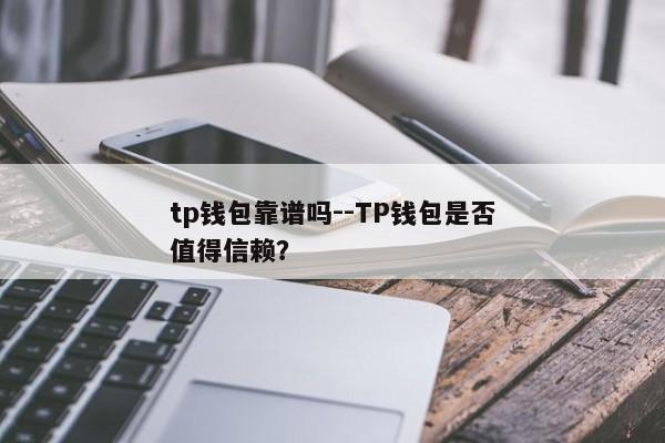 tp钱包靠谱吗--TP钱包是否值得信赖？