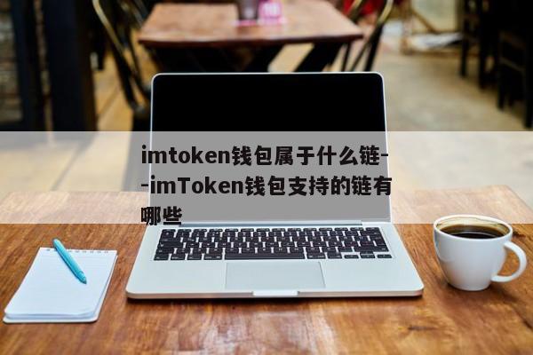 imtoken钱包属于什么链--imToken钱包支持的链有哪些