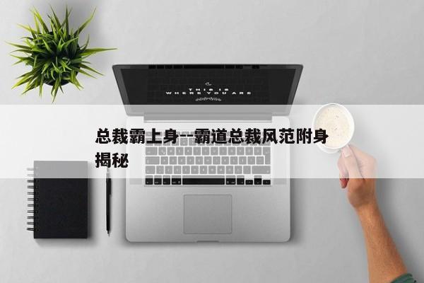 总裁霸上身--霸道总裁风范附身揭秘