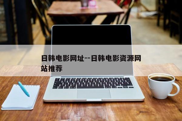 日韩电影网址--日韩电影资源网站推荐