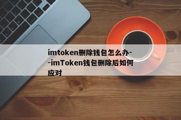imtoken删除钱包怎么办--imToken钱包删除后如何应对