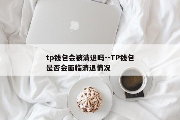 tp钱包会被清退吗--TP钱包是否会面临清退情况