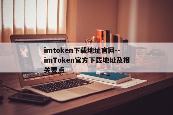 imtoken下载地址官网--imToken官方下载地址及相关要点