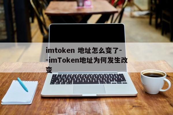 imtoken 地址怎么变了--imToken地址为何发生改变