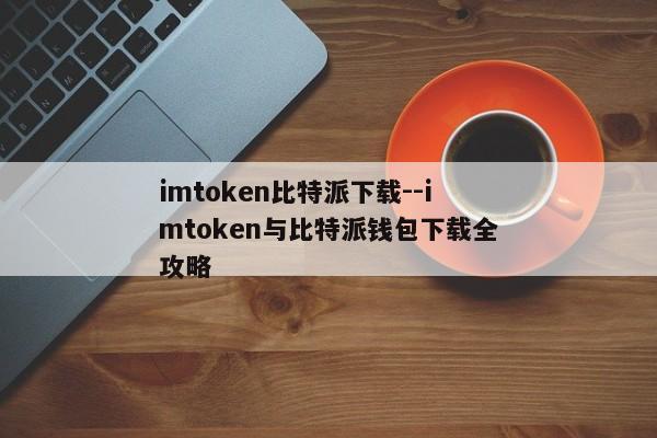 imtoken比特派下载--imtoken与比特派钱包下载全攻略