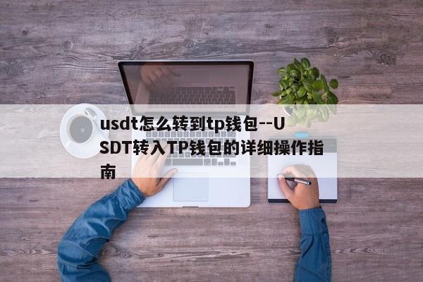 usdt怎么转到tp钱包--USDT转入TP钱包的详细操作指南