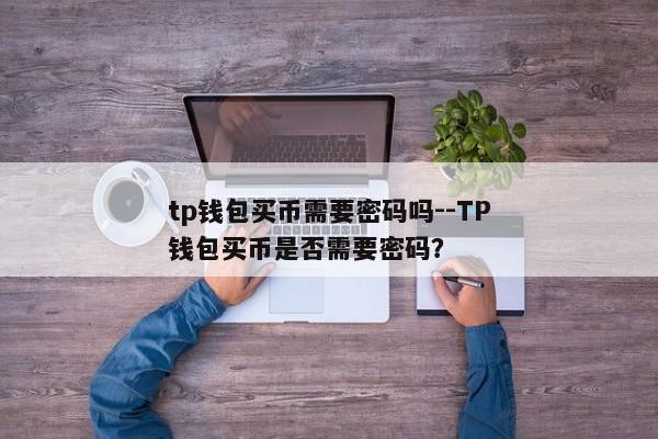 tp钱包买币需要密码吗--TP钱包买币是否需要密码？