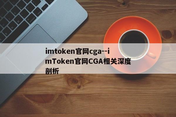 imtoken官网cga--imToken官网CGA相关深度剖析