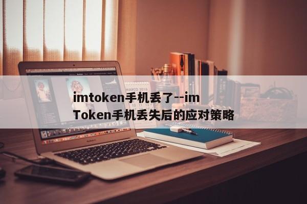 imtoken手机丢了--imToken手机丢失后的应对策略