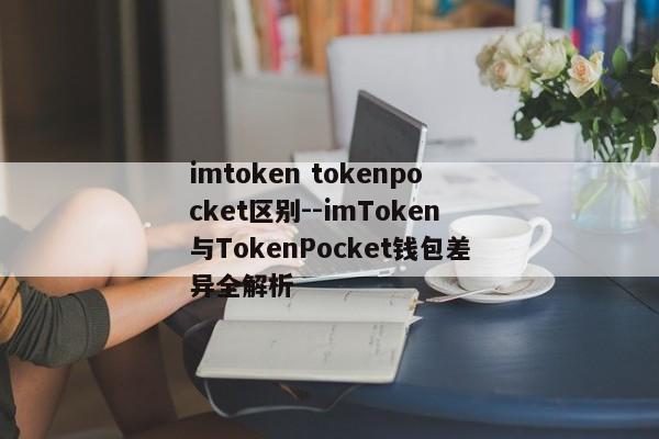 imtoken tokenpocket区别--imToken与TokenPocket钱包差异全解析