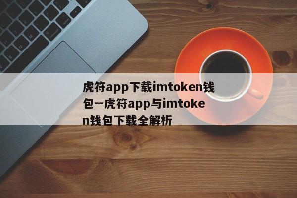 虎符app下载imtoken钱包--虎符app与imtoken钱包下载全解析
