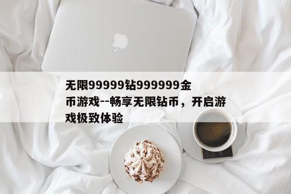 无限99999钻999999金币游戏--畅享无限钻币，开启游戏极致体验